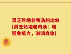 灵芝熟地老鸭汤的功效(灵芝熟地老鸭汤：增强免疫力，滋润身体)