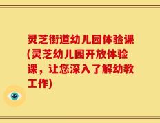 灵芝街道幼儿园体验课(灵芝幼儿园开放体验课，让您深入了解幼教工作)