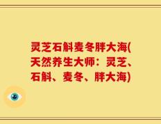 灵芝石斛麦冬胖大海(天然养生大师：灵芝、石斛、麦冬、胖大海)
