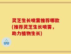 灵芝生长喷雾推荐哪款(推荐灵芝生长喷雾，助力植物生长)