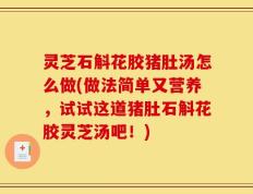 灵芝石斛花胶猪肚汤怎么做(做法简单又营养，试试这道猪肚石斛花胶灵芝汤吧！)