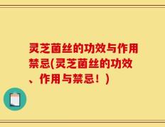 灵芝菌丝的功效与作用禁忌(灵芝菌丝的功效、作用与禁忌！)