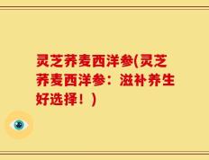 灵芝荞麦西洋参(灵芝荞麦西洋参：滋补养生好选择！)