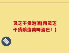 灵芝干货泡酒(用灵芝干货酿造美味酒巴！)