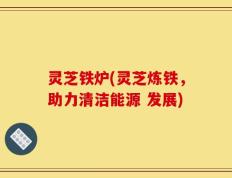 灵芝铁炉(灵芝炼铁，助力清洁能源 发展)
