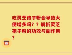 吃灵芝孢子粉会导致大便增多吗？？解析灵芝孢子粉的功效与副作用？