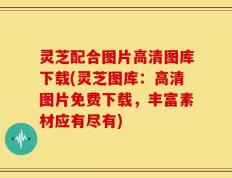 灵芝配合图片高清图库下载(灵芝图库：高清图片免费下载，丰富素材应有尽有)