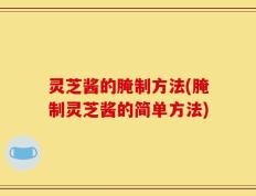 灵芝酱的腌制方法(腌制灵芝酱的简单方法)