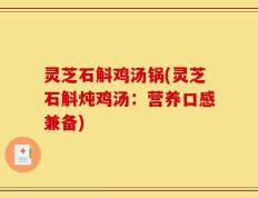 灵芝石斛鸡汤锅(灵芝石斛炖鸡汤：营养口感兼备)