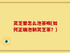 灵芝要怎么泡茶喝(如何正确泡制灵芝茶？)