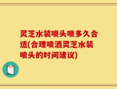 灵芝水装喷头喷多久合适(合理喷洒灵芝水装喷头的时间建议)