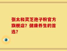 张太和灵芝孢子粉官方旗舰店？健康养生的首选？
