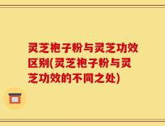 灵芝袍子粉与灵芝功效区别(灵芝袍子粉与灵芝功效的不同之处)