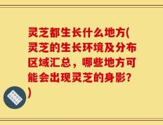 灵芝都生长什么地方(灵芝的生长环境及分布区域汇总，哪些地方可能会出现灵芝的身影？)