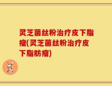 灵芝菌丝粉治疗皮下脂瘤(灵芝菌丝粉治疗皮下脂肪瘤)