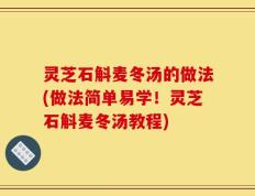 灵芝石斛麦冬汤的做法(做法简单易学！灵芝石斛麦冬汤教程)