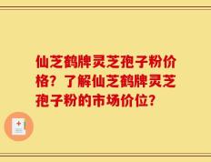 仙芝鹤牌灵芝孢子粉价格？了解仙芝鹤牌灵芝孢子粉的市场价位？