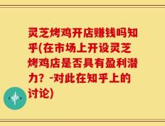 灵芝烤鸡开店赚钱吗知乎(在市场上开设灵芝烤鸡店是否具有盈利潜力？-对此在知乎上的讨论)