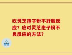 吃灵芝孢子粉不舒服反应？应对灵芝孢子粉不良反应的方法？