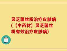 灵芝菌丝粉治疗皮肤病(【中药材】灵芝菌丝粉有效治疗皮肤病)
