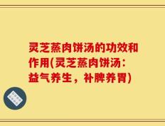 灵芝蒸肉饼汤的功效和作用(灵芝蒸肉饼汤：益气养生，补脾养胃)