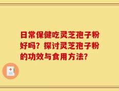 日常保健吃灵芝孢子粉好吗？探讨灵芝孢子粉的功效与食用方法？