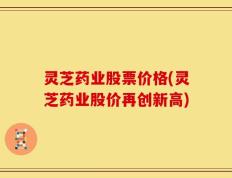 灵芝药业股票价格(灵芝药业股价再创新高)