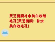 灵芝面膜补水美白收缩毛孔(灵芝面膜：补水美白收毛孔)