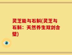 灵芝能与石斛(灵芝与石斛：天然养生双剑合璧)
