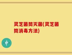 灵芝菌筒灭菌(灵芝菌筒消毒方法)