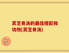 灵芝骨汤的最佳搭配和功效(灵芝骨汤)