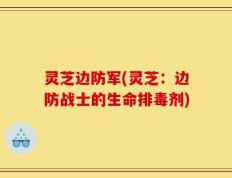 灵芝边防军(灵芝：边防战士的生命排毒剂)