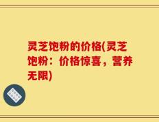 灵芝饱粉的价格(灵芝饱粉：价格惊喜，营养无限)