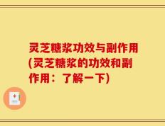 灵芝糖浆功效与副作用(灵芝糖浆的功效和副作用：了解一下)