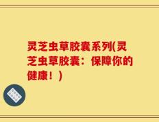 灵芝虫草胶囊系列(灵芝虫草胶囊：保障你的健康！)