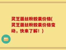 灵芝菌丝粉胶囊价格(灵芝菌丝粉胶囊价格变动，快来了解！)
