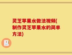 灵芝苹果水做法视频(制作灵芝苹果水的简单方法)