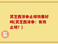 灵芝西洋参止咳效果好吗(灵芝西洋参：有效止咳？)