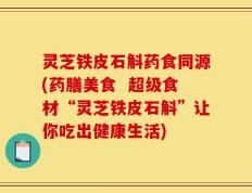 灵芝铁皮石斛药食同源(药膳美食  超级食材“灵芝铁皮石斛”让你吃出健康生活)