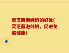 灵芝菌泡纯奶的好处(灵芝菌泡纯奶，促进免疫健康)