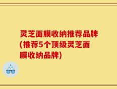 灵芝面膜收纳推荐品牌(推荐5个顶级灵芝面膜收纳品牌)