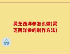 灵芝西洋参怎么做(灵芝西洋参的制作方法)