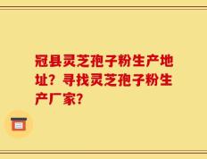 冠县灵芝孢子粉生产地址？寻找灵芝孢子粉生产厂家？