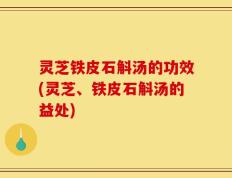 灵芝铁皮石斛汤的功效(灵芝、铁皮石斛汤的益处)