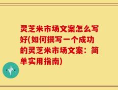 灵芝米市场文案怎么写好(如何撰写一个成功的灵芝米市场文案：简单实用指南)