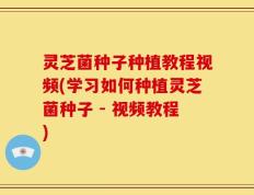 灵芝菌种子种植教程视频(学习如何种植灵芝菌种子 - 视频教程)
