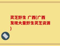 灵芝野生 广西(广西发现大量野生灵芝资源)