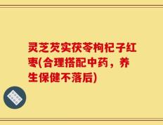 灵芝芡实茯苓枸杞子红枣(合理搭配中药，养生保健不落后)