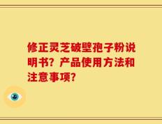 修正灵芝破壁孢子粉说明书？产品使用方法和注意事项？
