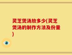 灵芝煲汤放多少(灵芝煲汤的制作方法及份量)